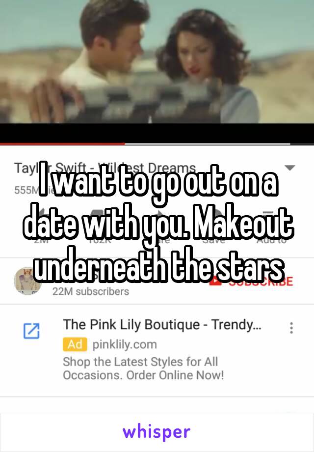 I want to go out on a date with you. Makeout underneath the stars