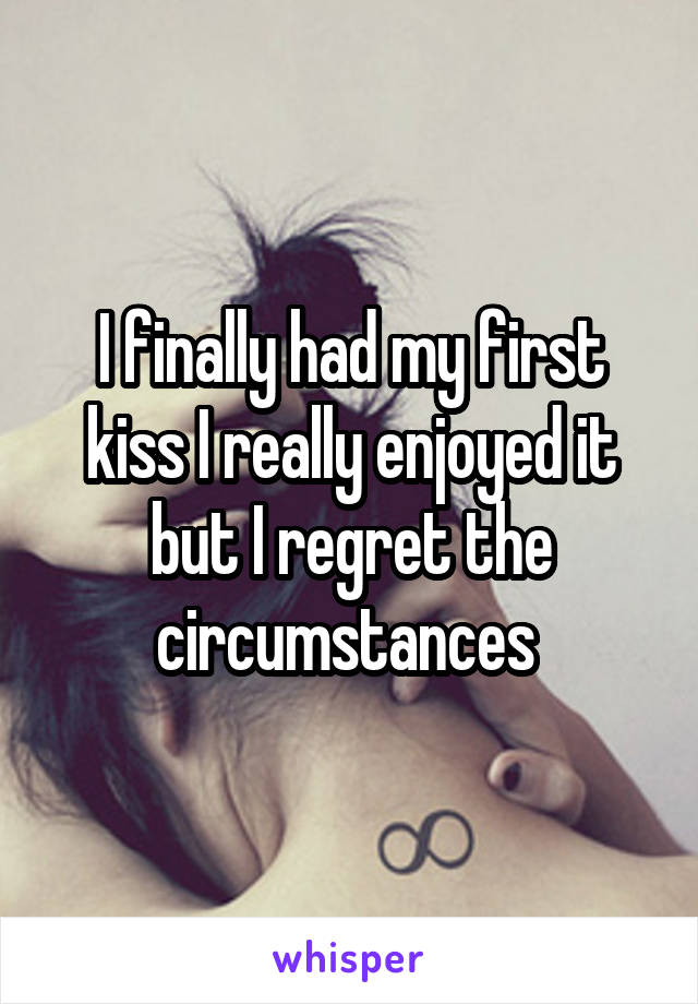 I finally had my first kiss I really enjoyed it but I regret the circumstances 