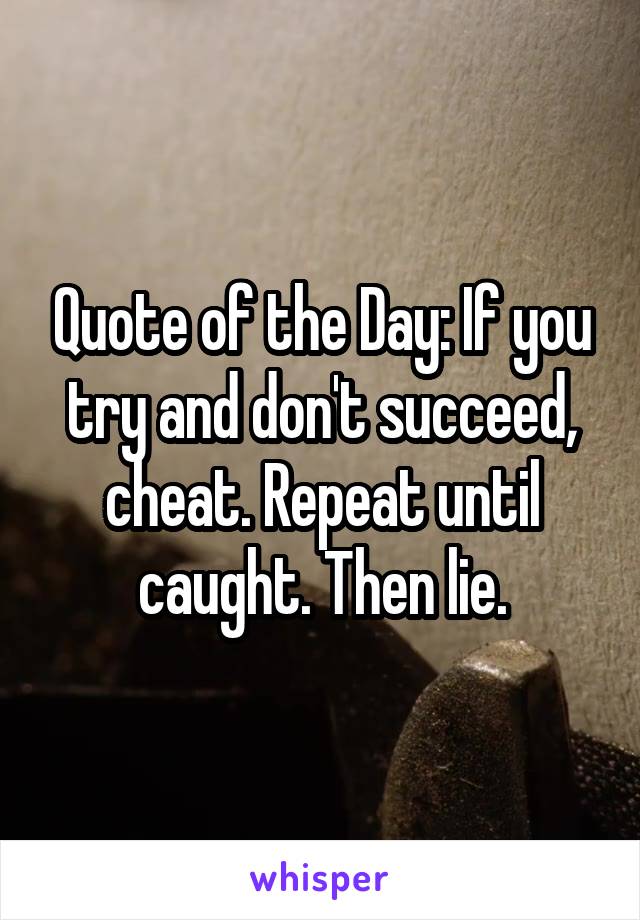 Quote of the Day: If you try and don't succeed, cheat. Repeat until caught. Then lie.