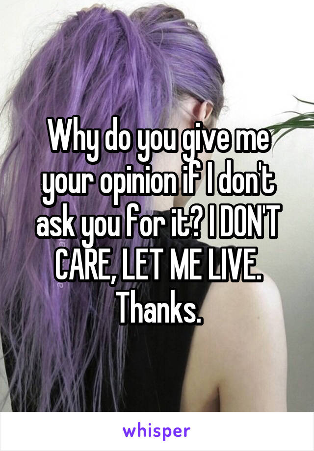 Why do you give me your opinion if I don't ask you for it? I DON'T CARE, LET ME LIVE. Thanks.