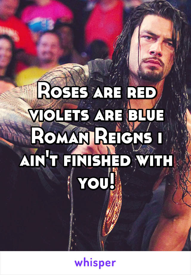 Roses are red violets are blue Roman Reigns i ain't finished with you!