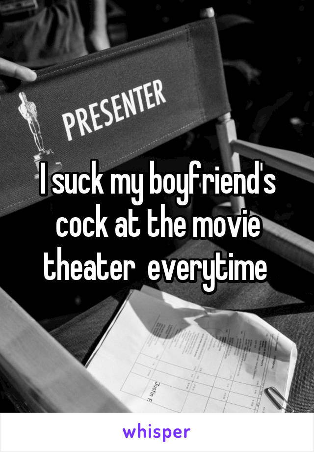 I suck my boyfriend's cock at the movie theater  everytime 