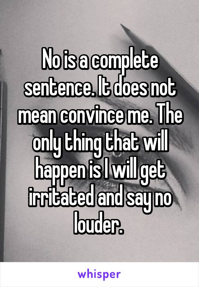 No is a complete sentence. It does not mean convince me. The only thing that will happen is I will get irritated and say no louder. 