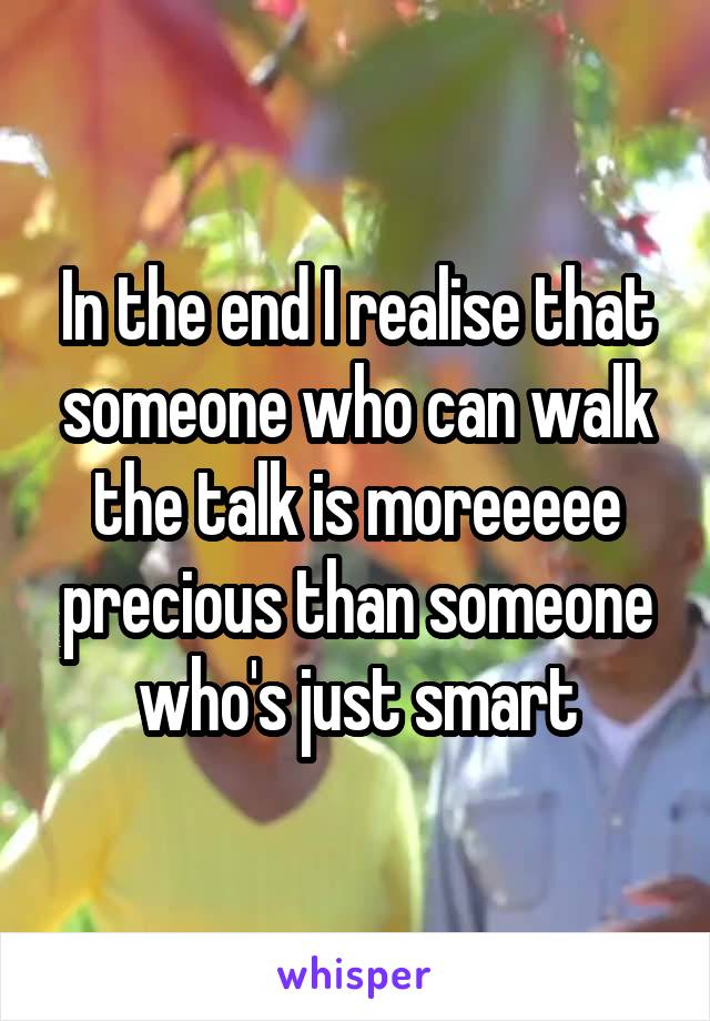 In the end I realise that someone who can walk the talk is moreeeee precious than someone who's just smart