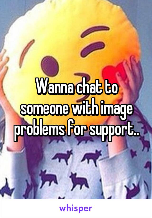 Wanna chat to someone with image problems for support..