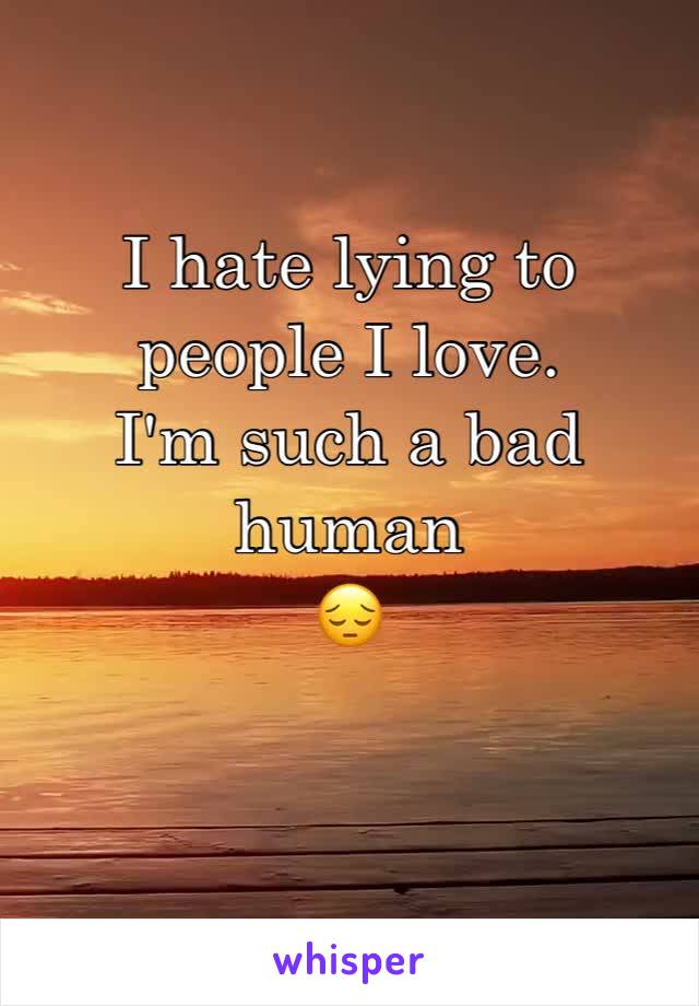 I hate lying to people I love. 
I'm such a bad human 
😔