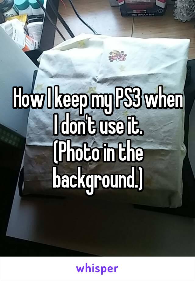 How I keep my PS3 when I don't use it.
(Photo in the background.)