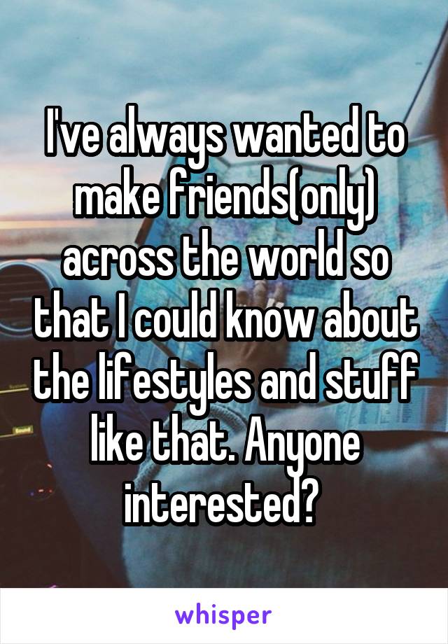 I've always wanted to make friends(only) across the world so that I could know about the lifestyles and stuff like that. Anyone interested? 