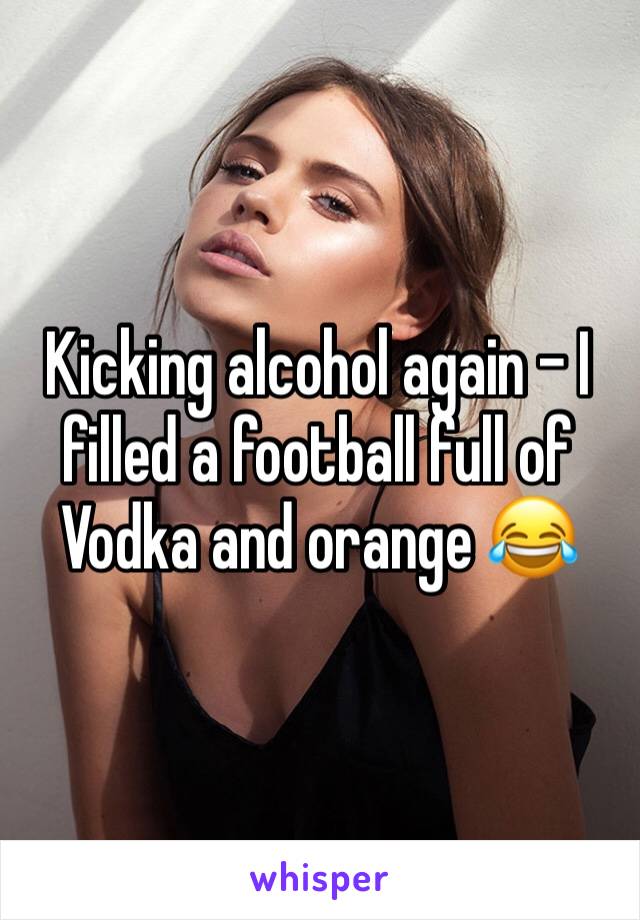 Kicking alcohol again - I filled a football full of Vodka and orange 😂