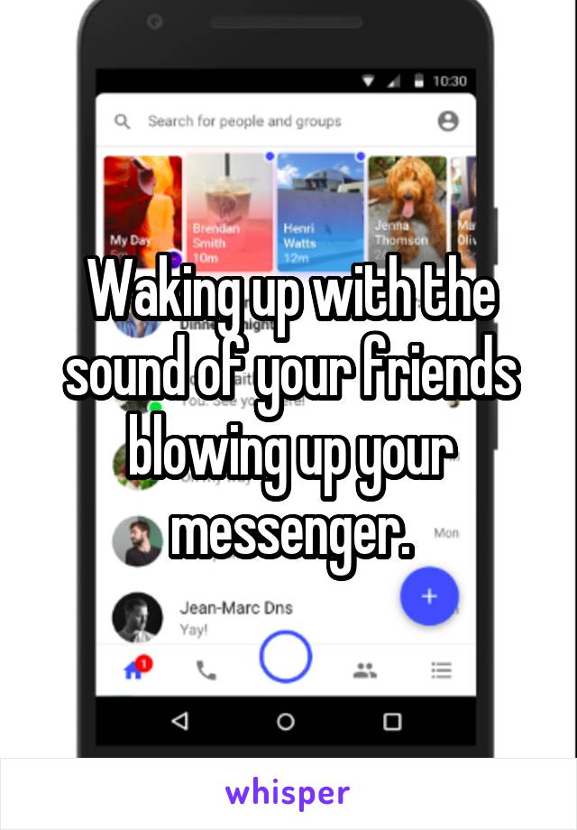 Waking up with the sound of your friends blowing up your messenger.