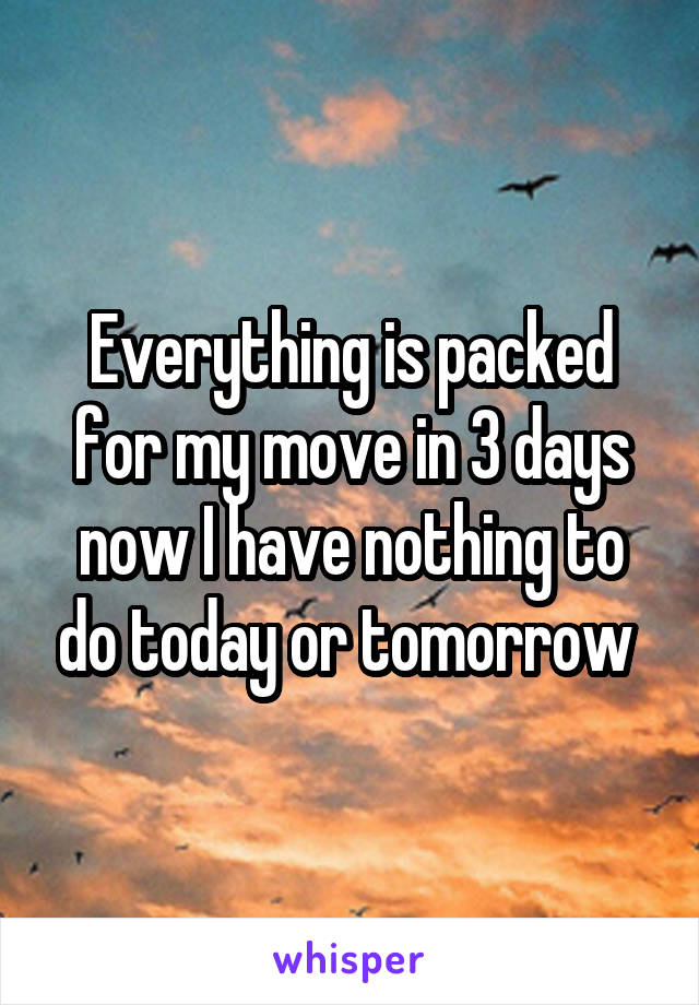 Everything is packed for my move in 3 days now I have nothing to do today or tomorrow 