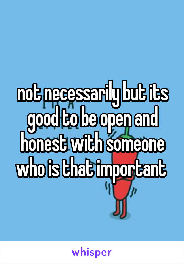 not necessarily but its good to be open and honest with someone who is that important 