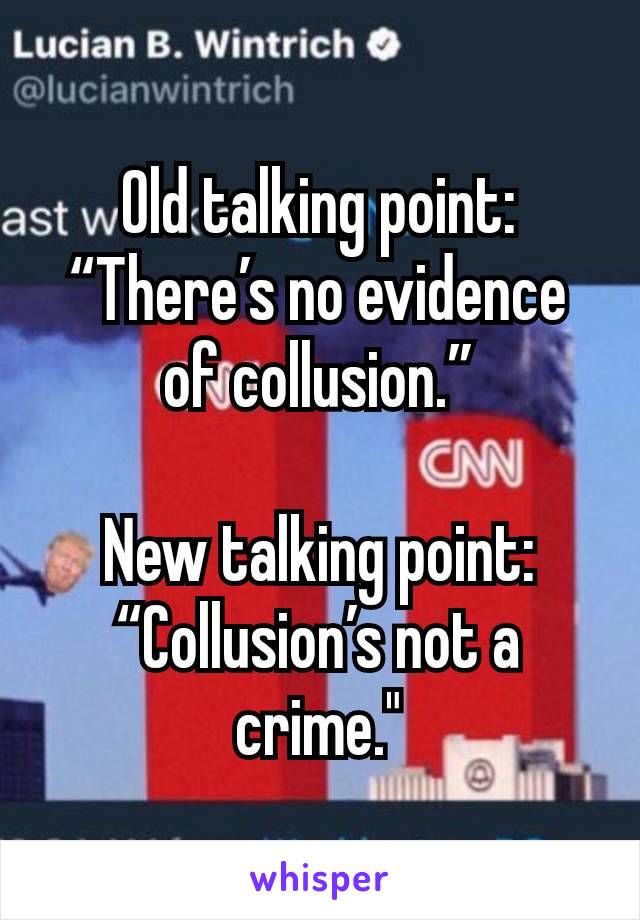 Old talking point: “There’s no evidence of collusion.”

New talking point: “Collusion’s not a crime."