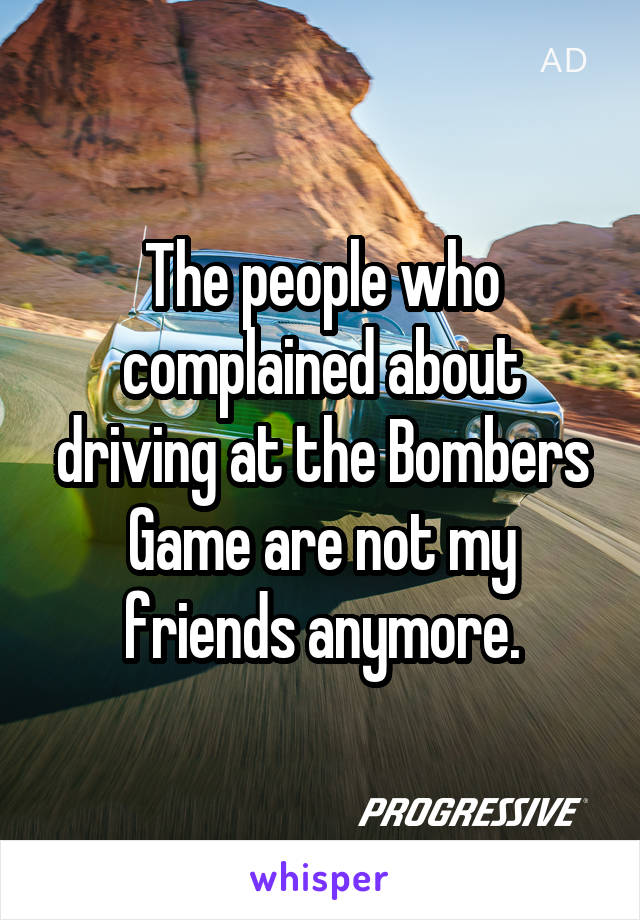 The people who complained about driving at the Bombers Game are not my friends anymore.