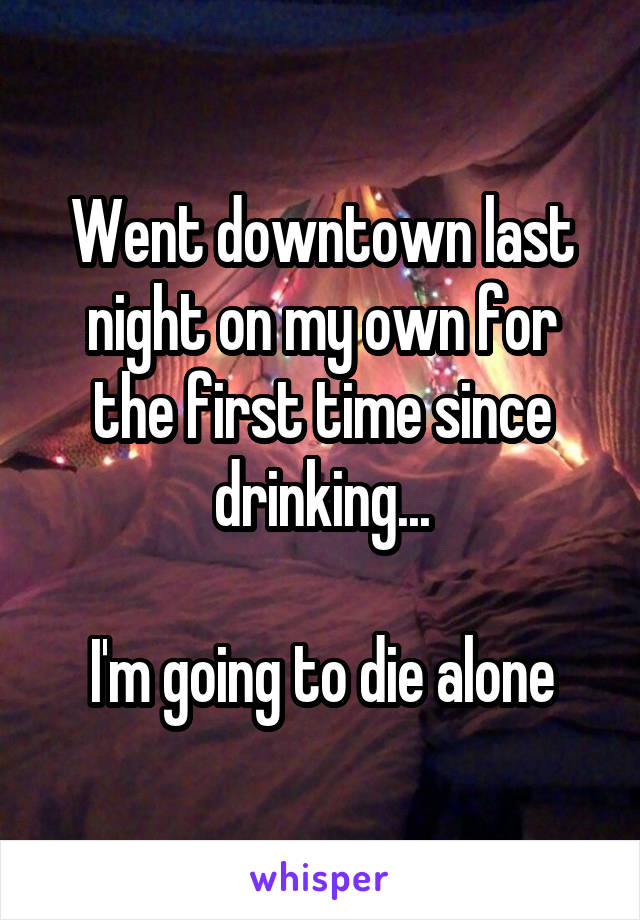 Went downtown last night on my own for the first time since drinking...

I'm going to die alone