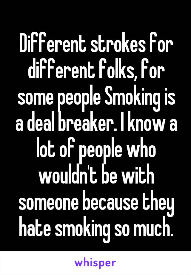 Different strokes for different folks, for some people Smoking is a deal breaker. I know a lot of people who wouldn't be with someone because they hate smoking so much.