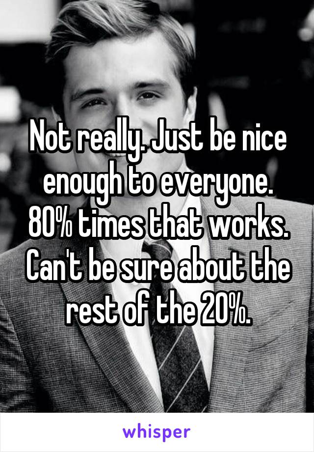 Not really. Just be nice enough to everyone. 80% times that works. Can't be sure about the rest of the 20%.