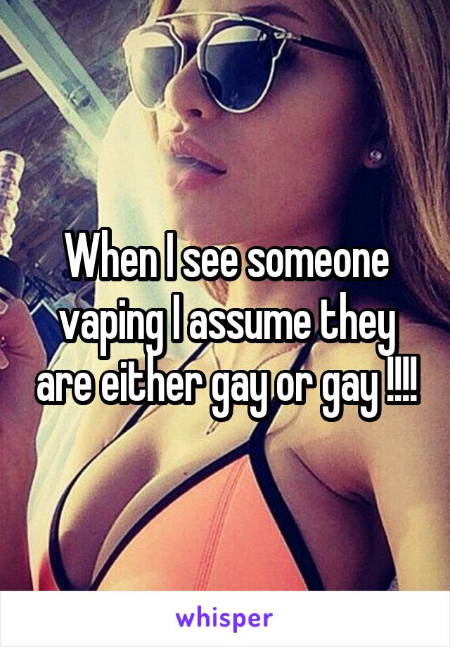 When I see someone vaping I assume they are either gay or gay !!!!