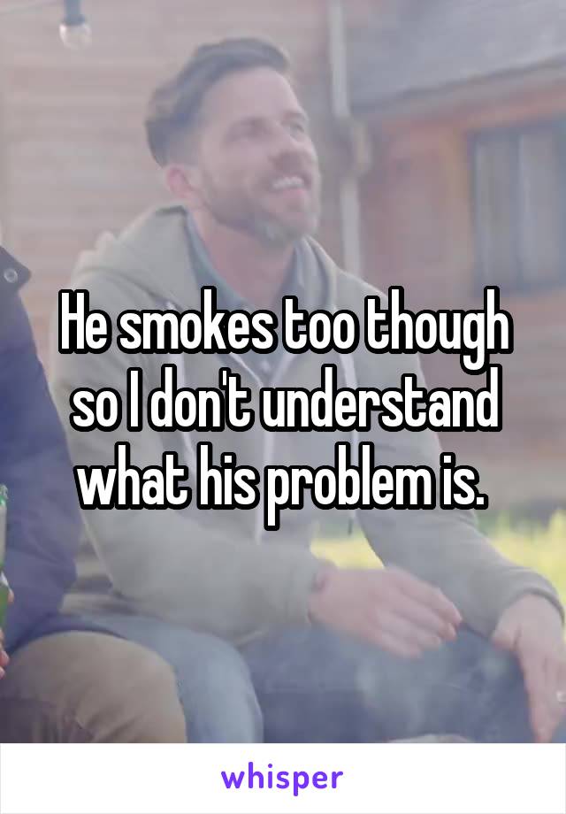 He smokes too though so I don't understand what his problem is. 