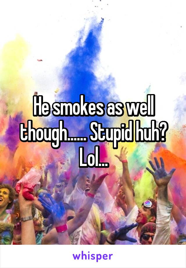 He smokes as well though...... Stupid huh?
Lol...