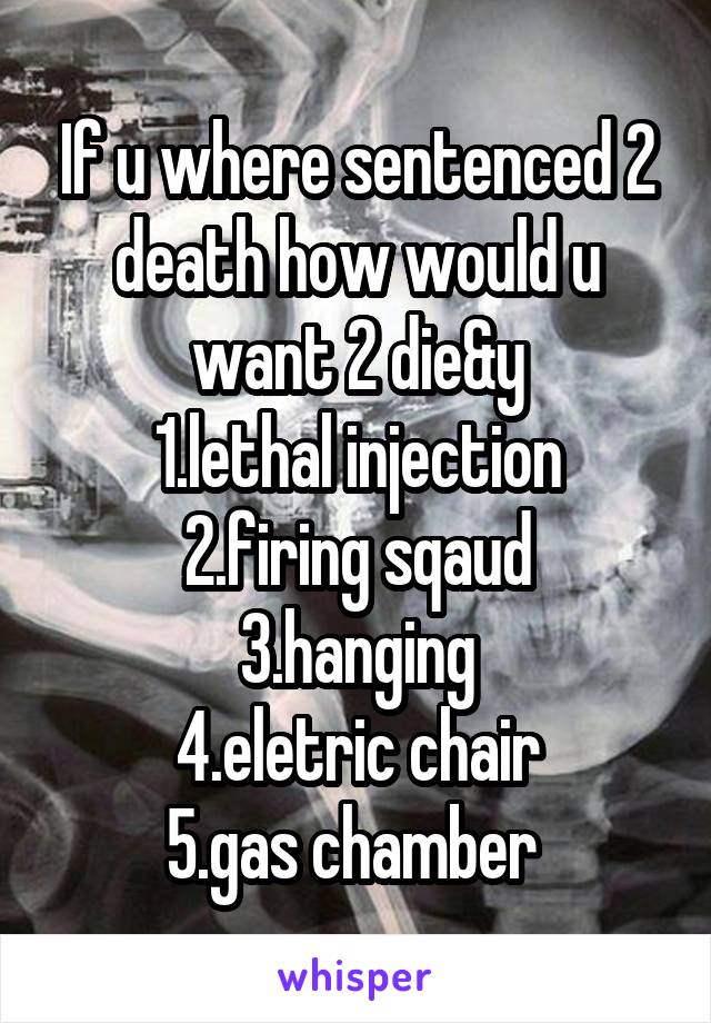 If u where sentenced 2 death how would u want 2 die&y
1.lethal injection
2.firing sqaud
3.hanging
4.eletric chair
5.gas chamber 