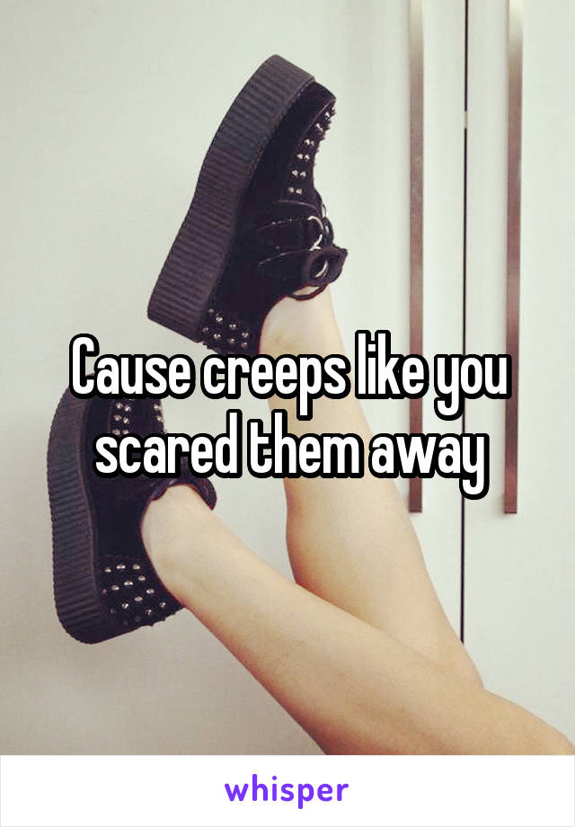 Cause creeps like you scared them away