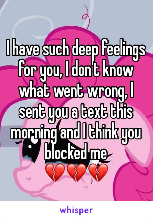 I have such deep feelings for you, I don't know what went wrong, I sent you a text this morning and I think you blocked me 
💔💔💔