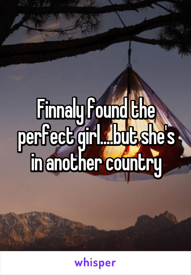 Finnaly found the perfect girl....but she's in another country