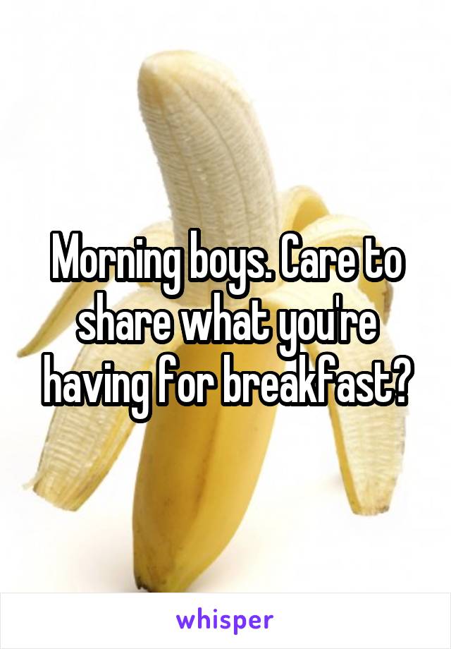 Morning boys. Care to share what you're having for breakfast?