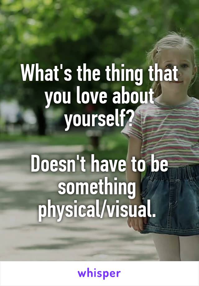 What's the thing that you love about yourself?

Doesn't have to be something 
physical/visual. 