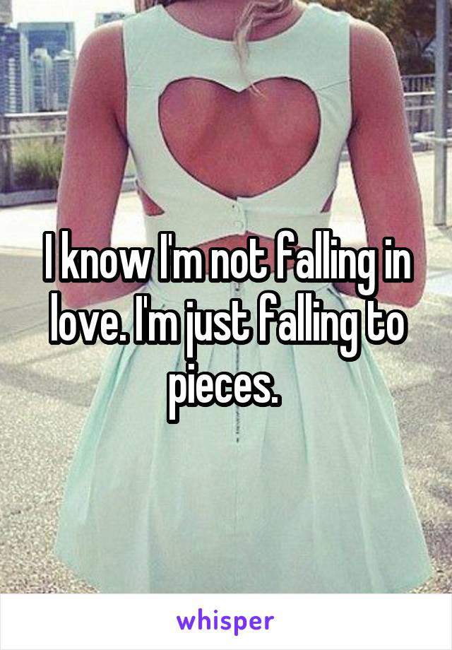 I know I'm not falling in love. I'm just falling to pieces. 