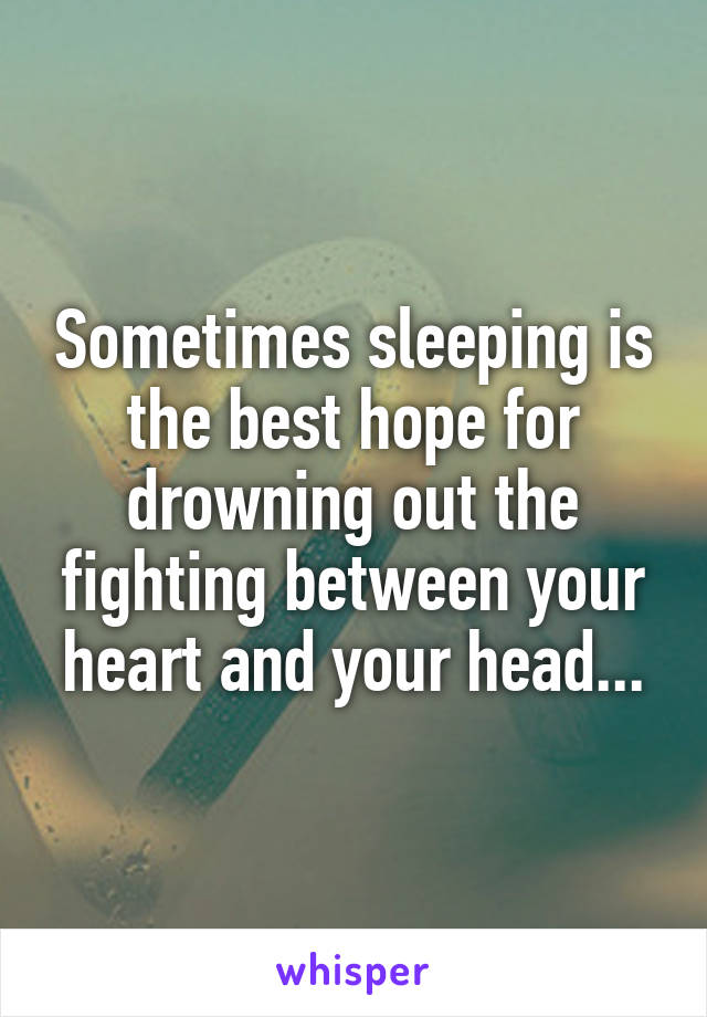 Sometimes sleeping is the best hope for drowning out the fighting between your heart and your head...