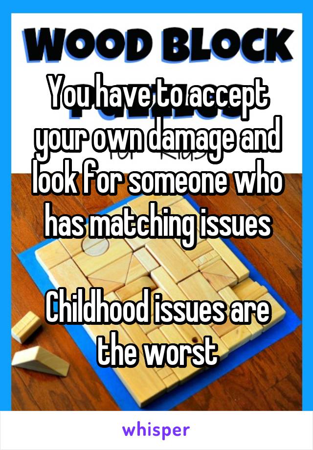 You have to accept your own damage and look for someone who has matching issues

Childhood issues are the worst