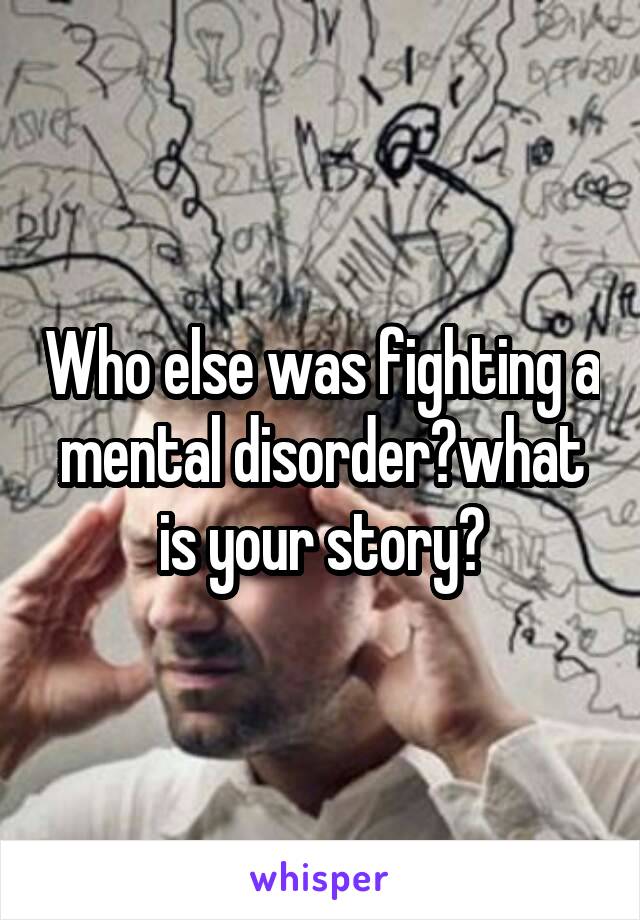 Who else was fighting a mental disorder?what is your story?