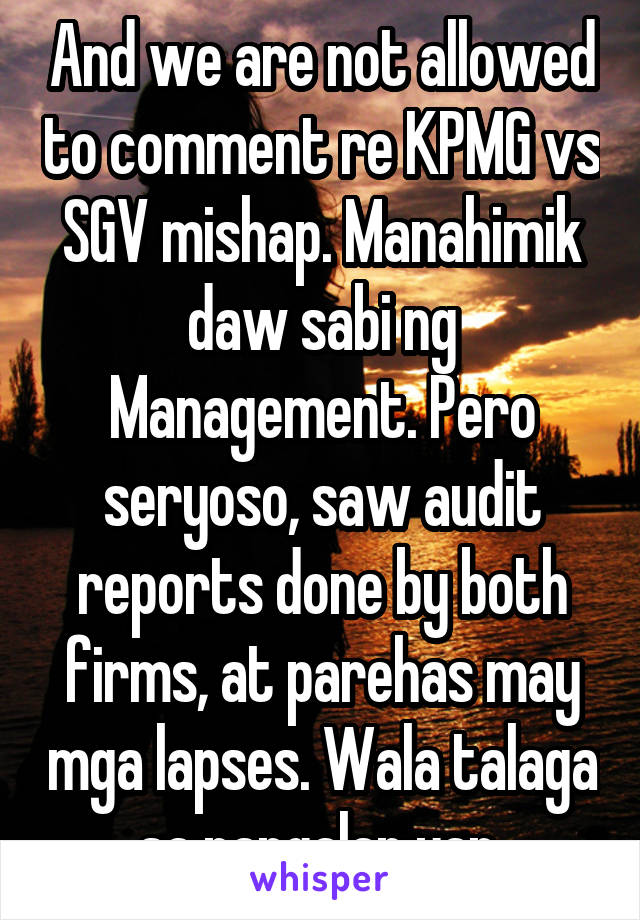 And we are not allowed to comment re KPMG vs SGV mishap. Manahimik daw sabi ng Management. Pero seryoso, saw audit reports done by both firms, at parehas may mga lapses. Wala talaga sa pangalan yan.