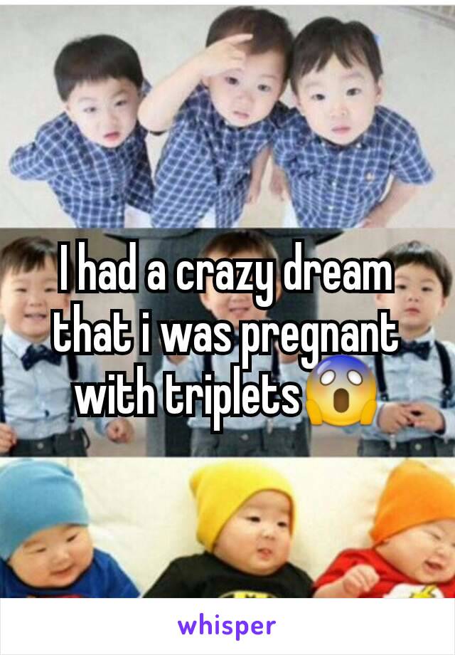 I had a crazy dream that i was pregnant with triplets😱