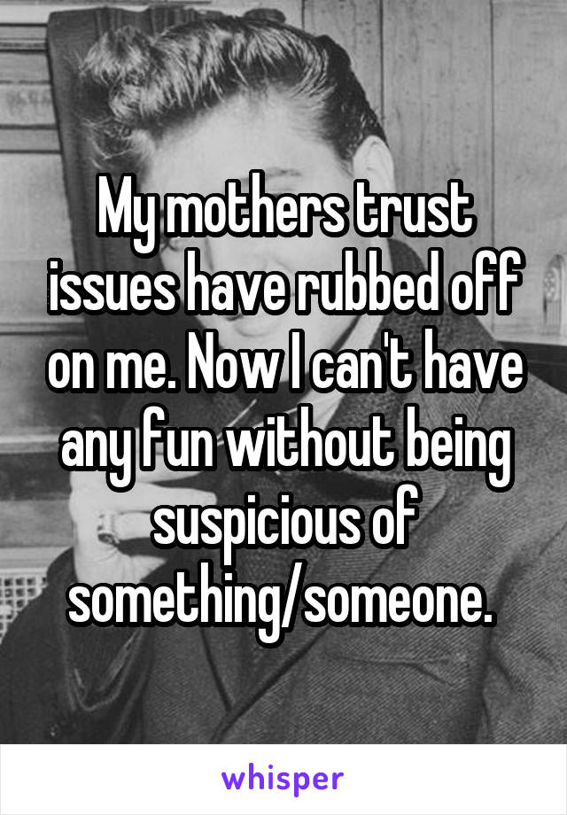 My mothers trust issues have rubbed off on me. Now I can't have any fun without being suspicious of something/someone. 