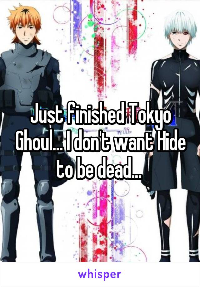 Just finished Tokyo Ghoul... I don't want Hide to be dead... 