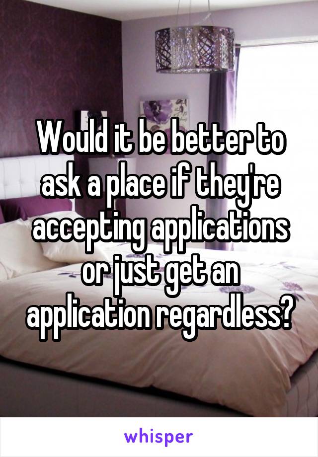 Would it be better to ask a place if they're accepting applications or just get an application regardless?