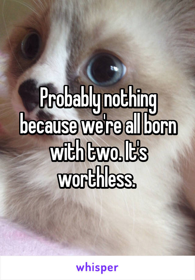 Probably nothing because we're all born with two. It's worthless. 