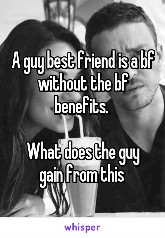 A guy best friend is a bf without the bf benefits. 

What does the guy gain from this 