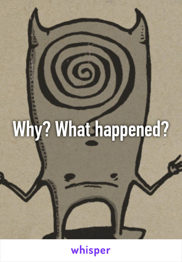 Why? What happened?