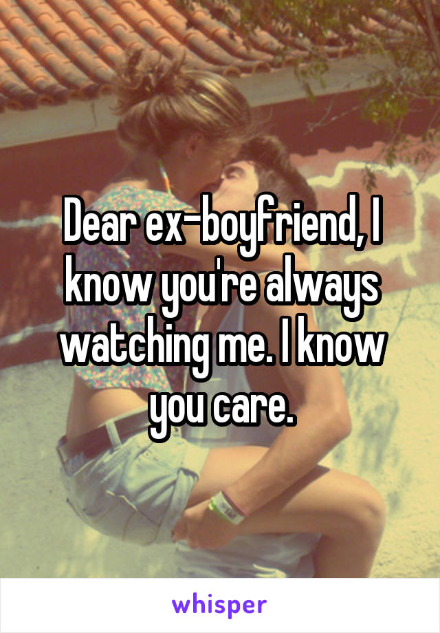 Dear ex-boyfriend, I know you're always watching me. I know you care.