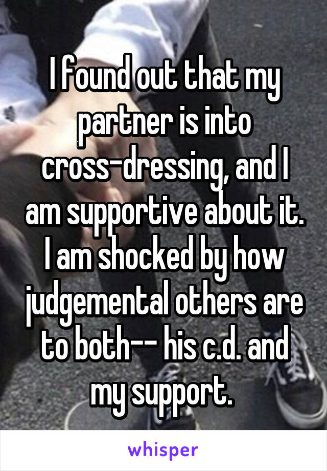 I found out that my partner is into cross-dressing, and I am supportive about it. I am shocked by how judgemental others are to both-- his c.d. and my support. 