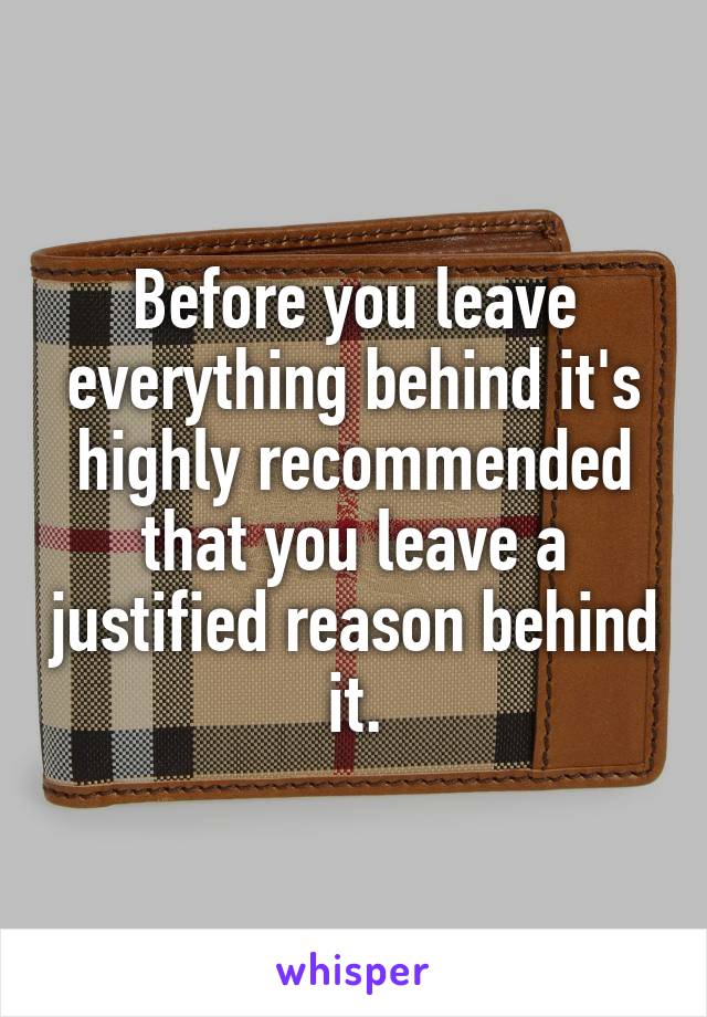 Before you leave everything behind it's highly recommended that you leave a justified reason behind it.