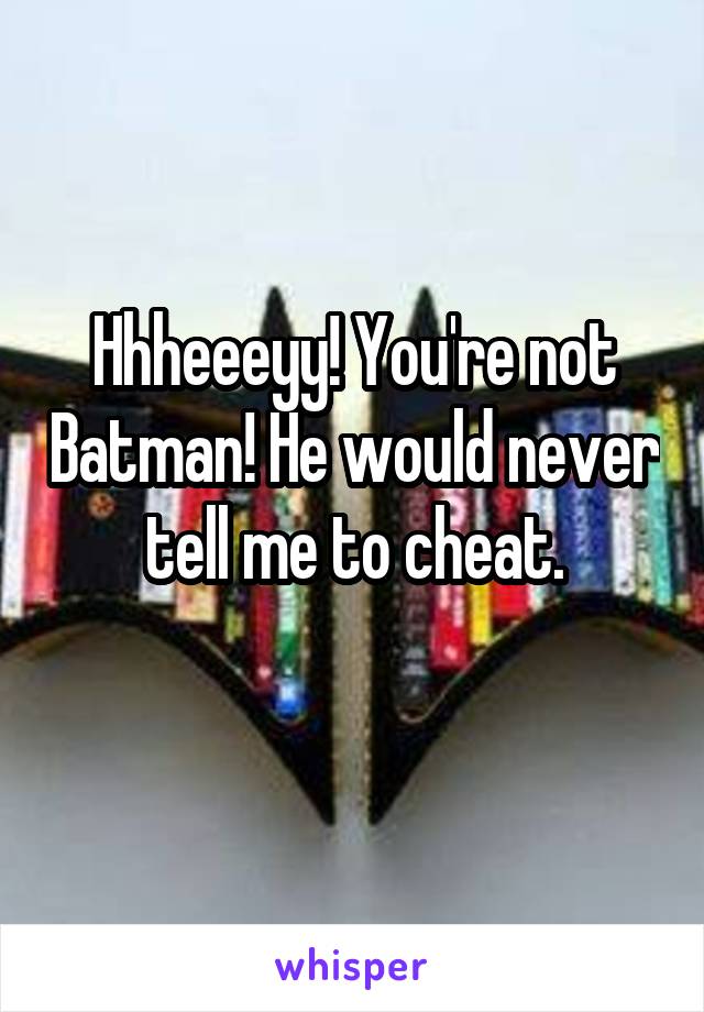 Hhheeeyy! You're not Batman! He would never tell me to cheat.
