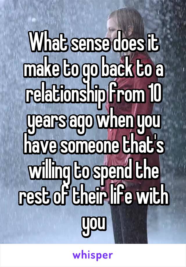 What sense does it make to go back to a relationship from 10 years ago when you have someone that's willing to spend the rest of their life with you