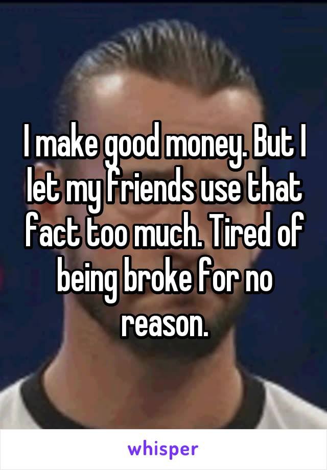 I make good money. But I let my friends use that fact too much. Tired of being broke for no reason.