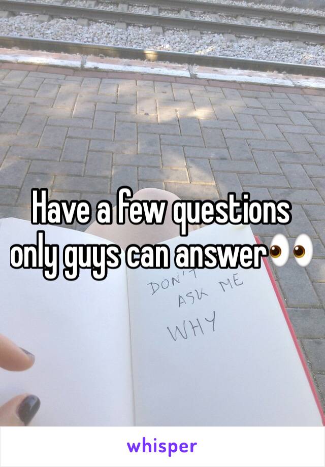 Have a few questions only guys can answer👀