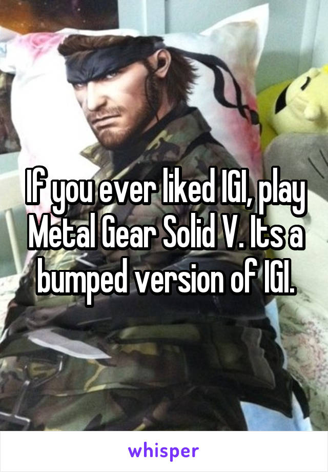 If you ever liked IGI, play Metal Gear Solid V. Its a bumped version of IGI.